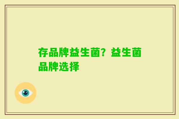 存品牌益生菌?益生菌品牌选择 存品牌益生菌?益生菌品牌选择