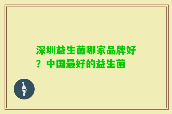 深圳益生菌哪家品牌好?中国好的益生菌 深圳益生菌哪家品牌好?中国好的益生菌