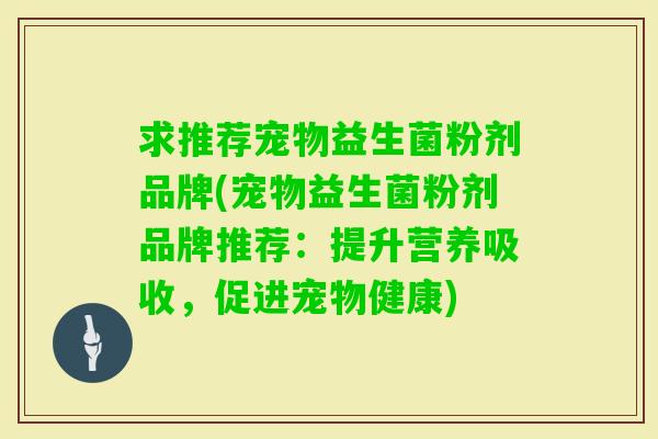 求推荐宠物益生菌粉剂品牌(宠物益生菌粉剂品牌推荐:提升营养吸收,促进宠物健康) 求推荐宠物益生菌粉剂品牌(宠物益生菌粉剂品牌推荐:提升营养吸收,促进宠物健康)