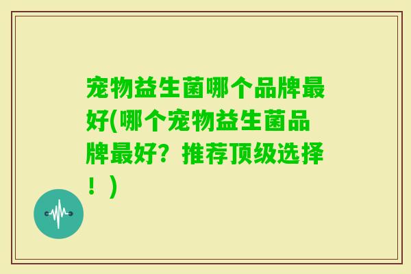 宠物益生菌哪个品牌好(哪个宠物益生菌品牌好?推荐选择!) 宠物益生菌哪个品牌好(哪个宠物益生菌品牌好?推荐选择!)