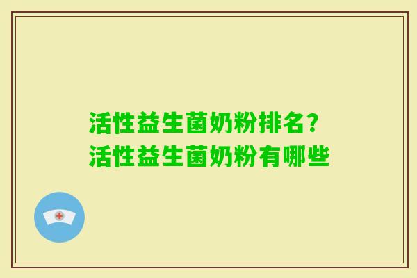 活性益生菌奶粉排名?活性益生菌奶粉有哪些 活性益生菌奶粉排名?活性益生菌奶粉有哪些
