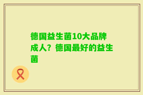 德国益生菌10大品牌成人?德国好的益生菌 德国益生菌10大品牌成人?德国好的益生菌