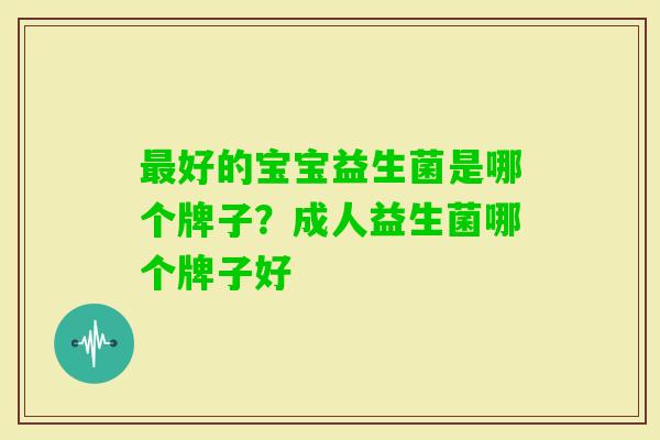 好的宝宝益生菌是哪个牌子?成人益生菌哪个牌子好 好的宝宝益生菌是哪个牌子?成人益生菌哪个牌子好