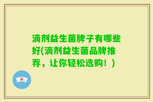 滴剂益生菌牌子有哪些好(滴剂益生菌品牌推荐,让你轻松选购!) 滴剂益生菌牌子有哪些好(滴剂益生菌品牌推荐,让你轻松选购!)
