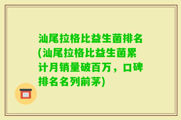 汕尾拉格比益生菌排名(汕尾拉格比益生菌累计月销量破百万,口碑排名名列前茅) 汕尾拉格比益生菌排名(汕尾拉格比益生菌累计月销量破百万,口碑排名名列前茅)