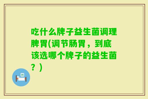 吃什么牌子益生菌调理脾胃(调节肠胃,到底该选哪个牌子的益生菌?) 吃什么牌子益生菌调理脾胃(调节肠胃,到底该选哪个牌子的益生菌?)