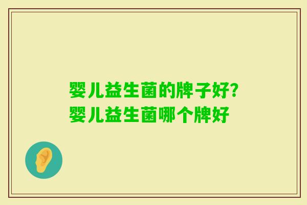 婴儿益生菌的牌子好?婴儿益生菌哪个牌好 婴儿益生菌的牌子好?婴儿益生菌哪个牌好