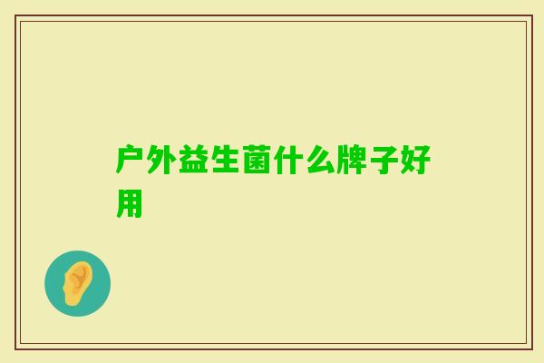 户外益生菌什么牌子好用 户外益生菌什么牌子好用