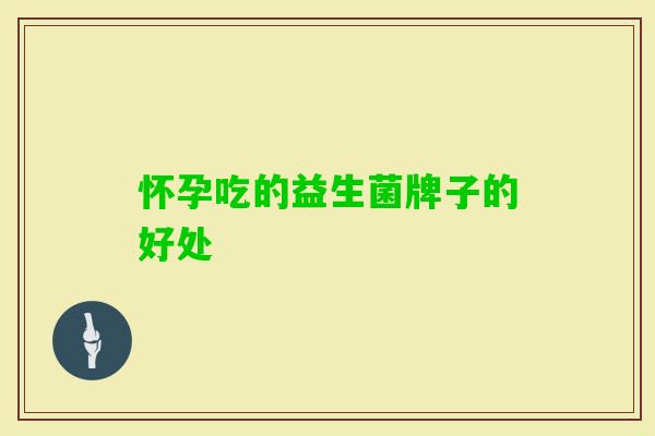 怀孕吃的益生菌牌子的好处 怀孕吃的益生菌牌子的好处