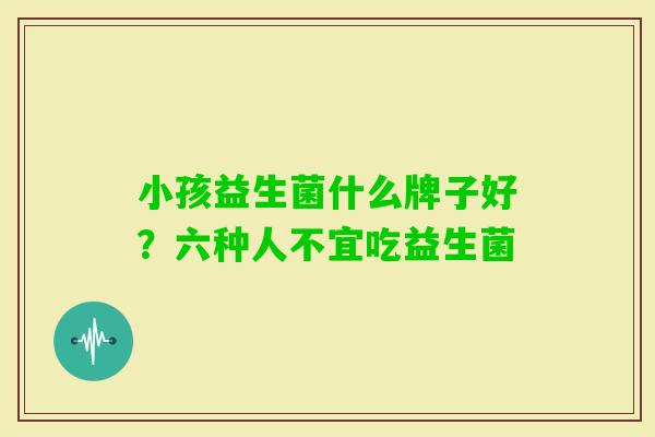 小孩益生菌什么牌子好？六种人不宜吃益生菌