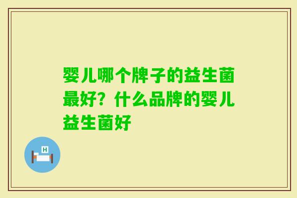 婴儿哪个牌子的益生菌好?什么品牌的婴儿益生菌好 婴儿哪个牌子的益生菌好?什么品牌的婴儿益生菌好