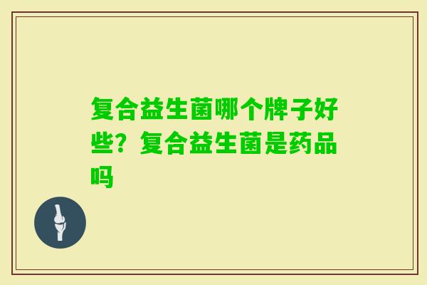 复合益生菌哪个牌子好些?复合益生菌是药品吗 复合益生菌哪个牌子好些?复合益生菌是药品吗