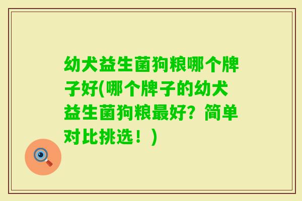 幼犬益生菌狗粮哪个牌子好(哪个牌子的幼犬益生菌狗粮好?简单对比挑选!) 幼犬益生菌狗粮哪个牌子好(哪个牌子的幼犬益生菌狗粮好?简单对比挑选!)