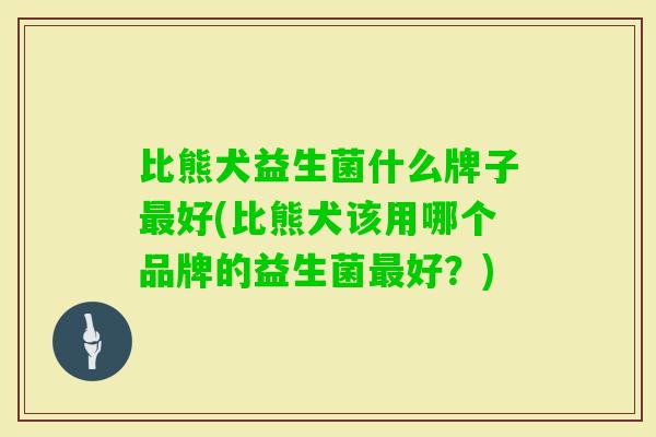 比熊犬益生菌什么牌子好(比熊犬该用哪个品牌的益生菌好?) 比熊犬益生菌什么牌子好(比熊犬该用哪个品牌的益生菌好?)