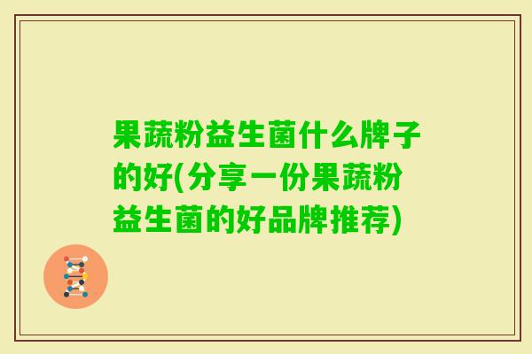 果蔬粉益生菌什么牌子的好(分享一份果蔬粉益生菌的好品牌推荐)