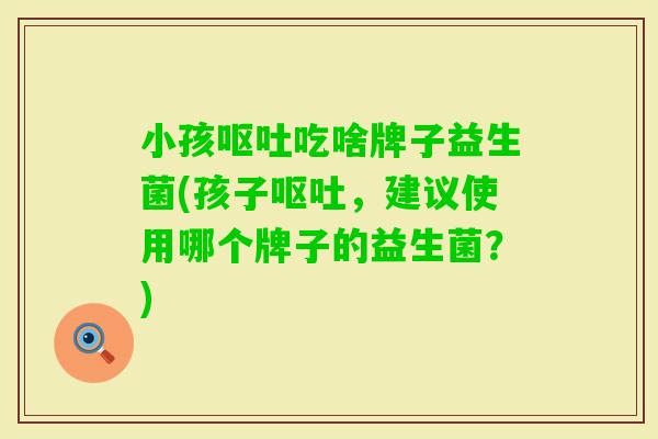 小孩吃啥牌子益生菌(孩子,建议使用哪个牌子的益生菌?) 小孩吃啥牌子益生菌(孩子,建议使用哪个牌子的益生菌?)