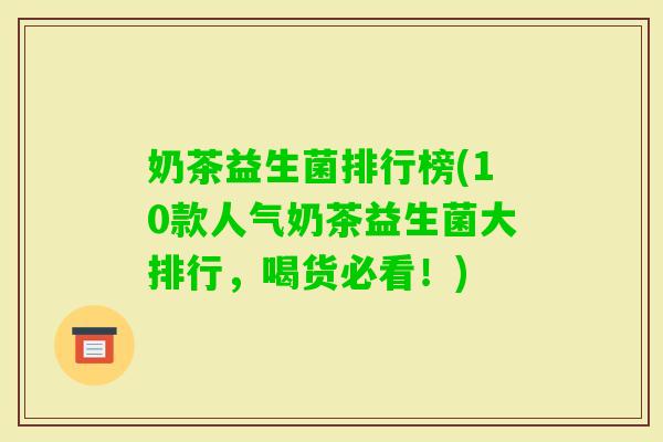 奶茶益生菌排行榜(10款人气奶茶益生菌大排行,喝货必看!) 奶茶益生菌排行榜(10款人气奶茶益生菌大排行,喝货必看!)