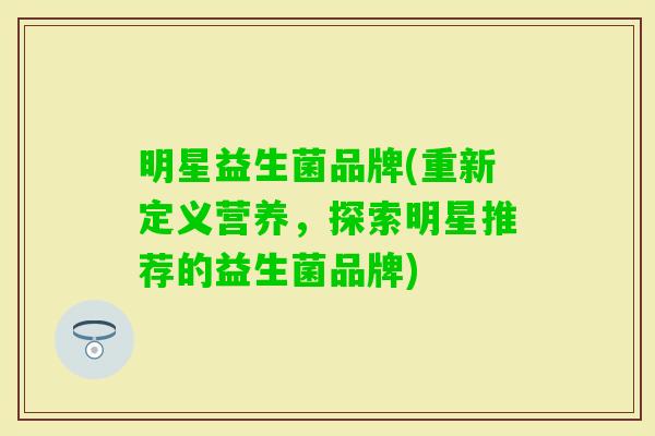 明星益生菌品牌(重新定义营养，探索明星推荐的益生菌品牌)