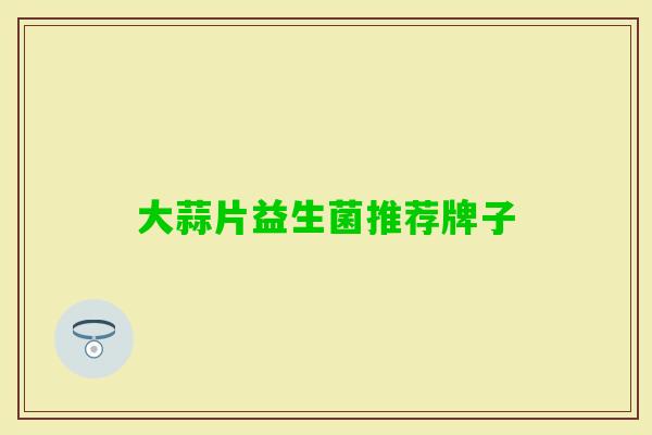 大蒜片益生菌推荐牌子 大蒜片益生菌推荐牌子