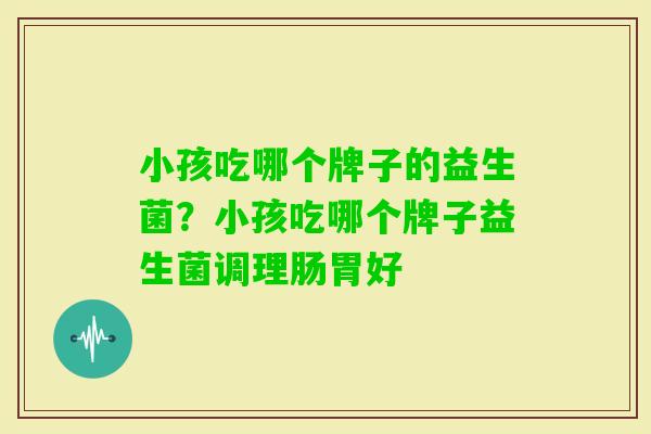 小孩吃哪个牌子的益生菌?小孩吃哪个牌子益生菌调理肠胃好 小孩吃哪个牌子的益生菌?小孩吃哪个牌子益生菌调理肠胃好