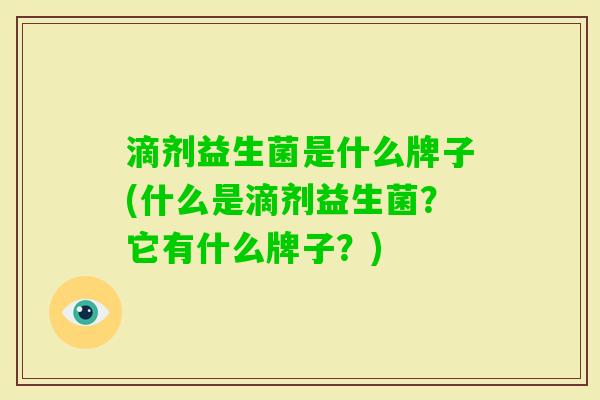 滴剂益生菌是什么牌子(什么是滴剂益生菌?它有什么牌子?) 滴剂益生菌是什么牌子(什么是滴剂益生菌?它有什么牌子?)