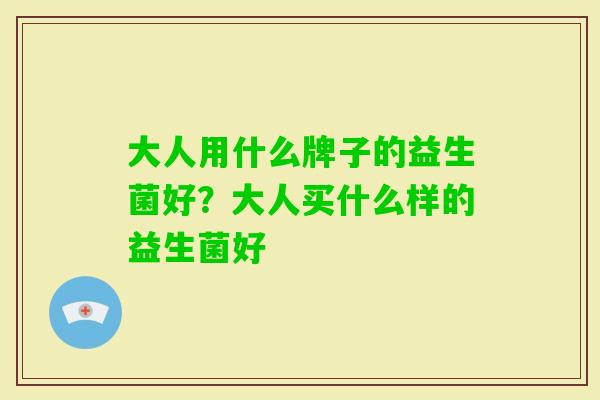 大人用什么牌子的益生菌好？大人买什么样的益生菌好