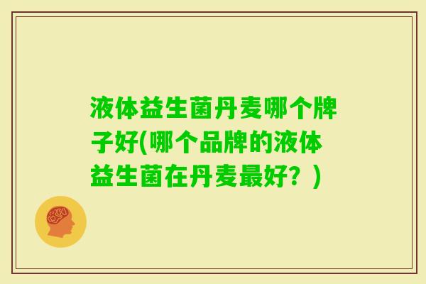 液体益生菌丹麦哪个牌子好(哪个品牌的液体益生菌在丹麦好?) 液体益生菌丹麦哪个牌子好(哪个品牌的液体益生菌在丹麦好?)