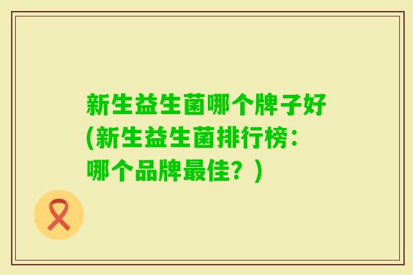 新生益生菌哪个牌子好(新生益生菌排行榜：哪个品牌佳？)