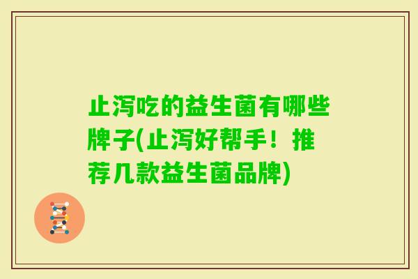 止泻吃的益生菌有哪些牌子(止泻好帮手!推荐几款益生菌品牌) 止泻吃的益生菌有哪些牌子(止泻好帮手!推荐几款益生菌品牌)