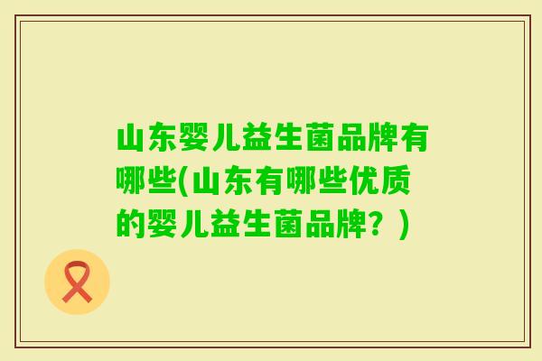 山东婴儿益生菌品牌有哪些(山东有哪些优质的婴儿益生菌品牌？)