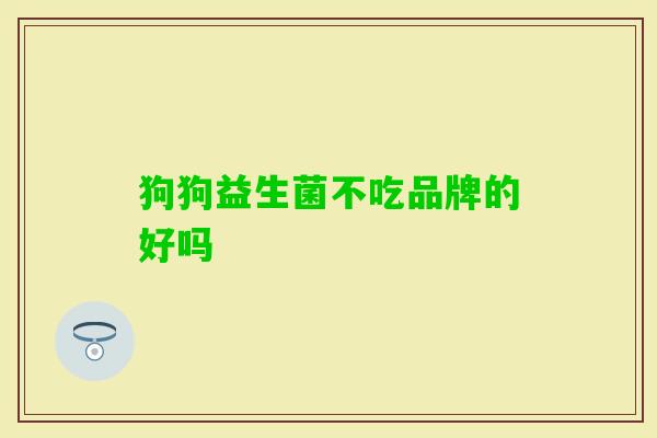 狗狗益生菌不吃品牌的好吗 狗狗益生菌不吃品牌的好吗
