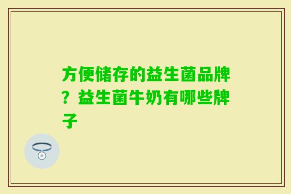方便储存的益生菌品牌?益生菌牛奶有哪些牌子 方便储存的益生菌品牌?益生菌牛奶有哪些牌子