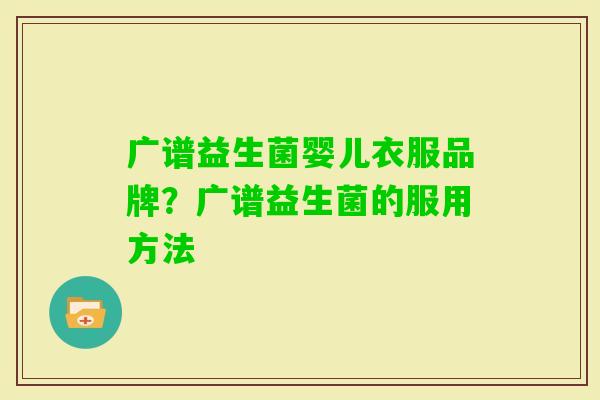 广谱益生菌婴儿衣服品牌?广谱益生菌的服用方法 广谱益生菌婴儿衣服品牌?广谱益生菌的服用方法