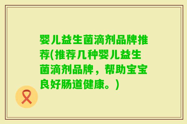 婴儿益生菌滴剂品牌推荐(推荐几种婴儿益生菌滴剂品牌,帮助宝宝良好肠道健康。) 婴儿益生菌滴剂品牌推荐(推荐几种婴儿益生菌滴剂品牌,帮助宝宝良好肠道健康。)
