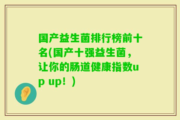 国产益生菌排行榜前十名(国产十强益生菌,让你的肠道健康指数up up!) 国产益生菌排行榜前十名(国产十强益生菌,让你的肠道健康指数up up!)