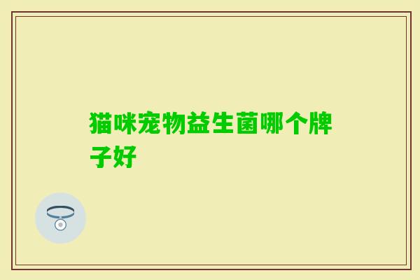 猫咪宠物益生菌哪个牌子好 猫咪宠物益生菌哪个牌子好