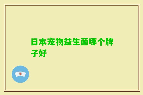 日本宠物益生菌哪个牌子好 日本宠物益生菌哪个牌子好