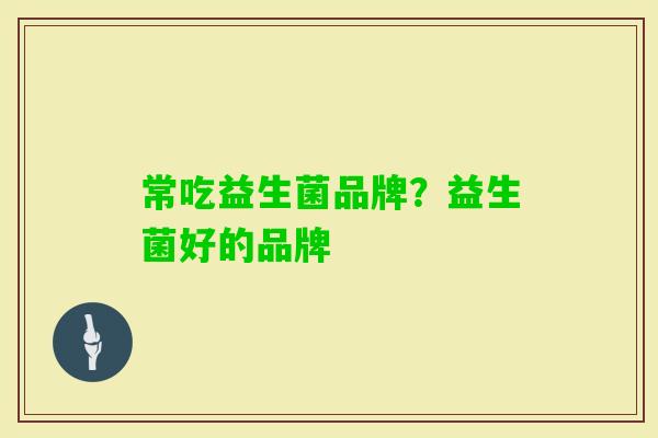 常吃益生菌品牌？益生菌好的品牌