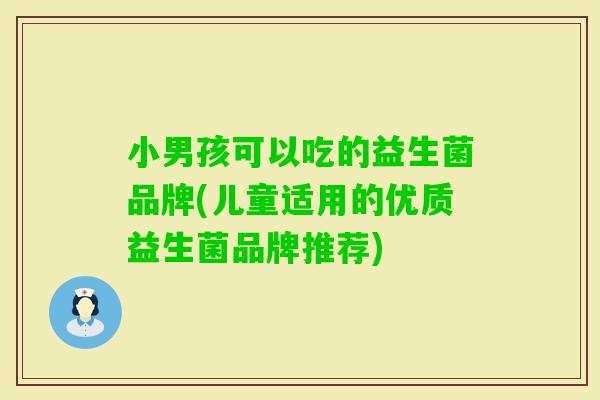 小男孩可以吃的益生菌品牌(儿童适用的优质益生菌品牌推荐) 小男孩可以吃的益生菌品牌(儿童适用的优质益生菌品牌推荐)
