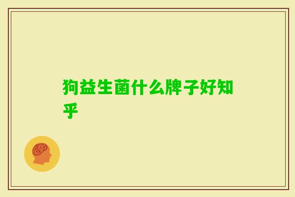 狗益生菌什么牌子好知乎 狗益生菌什么牌子好知乎