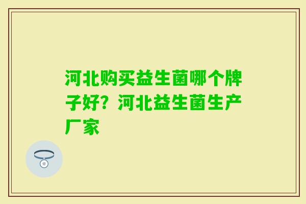 河北购买益生菌哪个牌子好?河北益生菌生产厂家 河北购买益生菌哪个牌子好?河北益生菌生产厂家