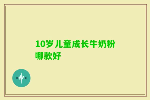 10岁儿童成长牛奶粉哪款好