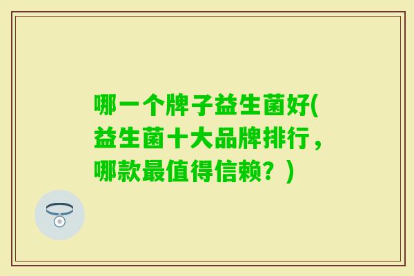 哪一个牌子益生菌好(益生菌十大品牌排行,哪款值得信赖?) 哪一个牌子益生菌好(益生菌十大品牌排行,哪款值得信赖?)