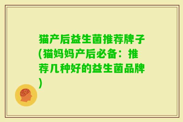猫产后益生菌推荐牌子(猫妈妈产后必备:推荐几种好的益生菌品牌) 猫产后益生菌推荐牌子(猫妈妈产后必备:推荐几种好的益生菌品牌)