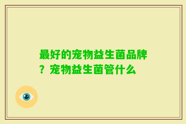 好的宠物益生菌品牌？宠物益生菌管什么