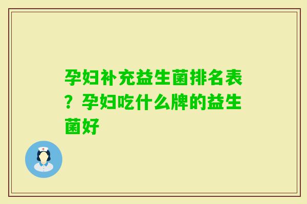 孕妇补充益生菌排名表?孕妇吃什么牌的益生菌好 孕妇补充益生菌排名表?孕妇吃什么牌的益生菌好