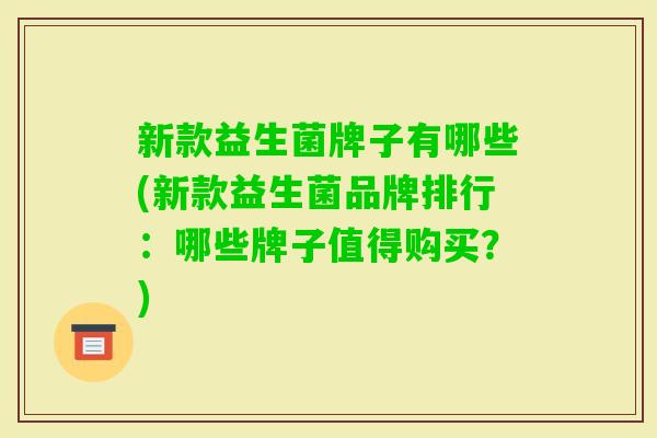 新款益生菌牌子有哪些(新款益生菌品牌排行：哪些牌子值得购买？)