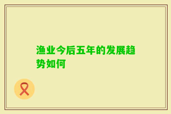 渔业今后五年的发展趋势如何