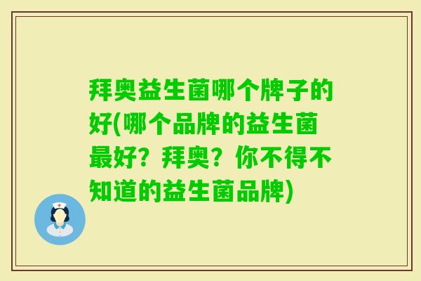 拜奥益生菌哪个牌子的好(哪个品牌的益生菌好?拜奥?你不得不知道的益生菌品牌) 拜奥益生菌哪个牌子的好(哪个品牌的益生菌好?拜奥?你不得不知道的益生菌品牌)