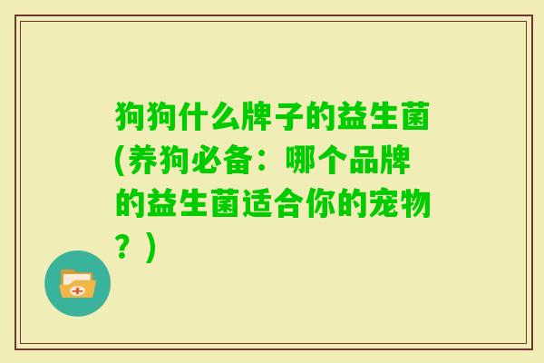 狗狗什么牌子的益生菌(养狗必备：哪个品牌的益生菌适合你的宠物？)